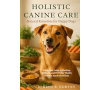 HOLISTIC CANINE CARE: NATURAL REMEDIES FOR HAPPY DOGS: A Practical Guide to Healing, Wellness, and Everyday Vitality Without Harsh Chemicals