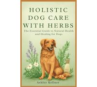 Holistic Dog Care with Herbs: The Essential Guide to Natural Health and Healing for Dogs: Step-by-Step Instructions for Safe Herbal Remedies to Boost Immunity, Skin Health, and More