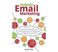 Holistic Email Marketing: A practical philosophy to revolutionise your business and delight your customers