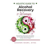 Holistic Guide to Alcohol Recovery for Women: Quit Drinking, Gain Control, Get Healthy, and Stay Sober with Practical Steps for Lasting, Positive Change