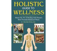 HOLISTIC GUIDE TO WELLNESS: Master the Art of Healing with Nature’s Most Powerful Medicinal Plants