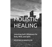 HOLISTIC HEALING: Unlocking God's Wholeness for Body, Mind, and Spirit