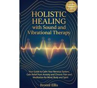 Holistic Healing with Sound and Vibrational Therapy: Your Guide to Calm Your Nervous System, Gain Relief from Anxiety and Chronic Pain and Meditation for Mind, Body and Spirit