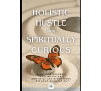 Holistic Hustle for the Spiritually Curious: Manifest Success, Learn Intuitively and Still Get Stuff Done - Without Burning Out.