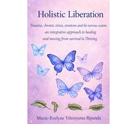 HOLISTIC LIBERATION: Trauma, Chronic Stress, Emotions, and the Nervous System: An Integrative Approach to Healing to Move from Survival to Thriving