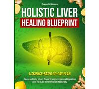 Holistic Liver Healing Blueprint: A Science-Based 30-Day Plan to Reverse Fatty Liver, Boost Energy & Restore Vitality Naturally
