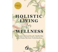 Holistic Living for Wellness: Your Guide to Spiritual Growth, Healthy Diet, and a Fitness Plan Even If Life Gets Busy