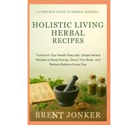 Holistic Living Herbal Recipes: Transform Your Health Naturally: Simple Herbal Recipes to Boost Energy, Detox Your Body, and Restore Balance Every Day
