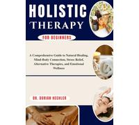 Holistic Therapy For Beginners: A Comprehensive Guide to Natural Healing, Mind-Body Connection, Stress Relief, Alternative Therapies, and Emotional Wellness