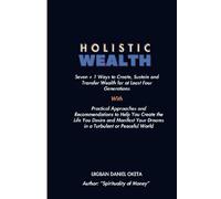 Holistic Wealth: Seven + 1 Ways To Create, Sustain And Transfer Wealth For At Least Four Generation. Practical Approaches And Recommendations To Help You Create The Life You Desire And Manifest Yo
