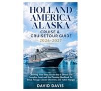 HOLLAND AMERICA ALASKA CRUISE & CRUISETOUR GUIDE 2026-2027: Choosing Your Ship, Glacier Bay & Denali: The Complete Land-and-Sea Planning Handbook for ... Passage, Glacier Discovery, and Yukon Voyages