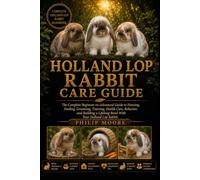 HOLLAND LOP RABBIT CARE GUIDE: The Complete Beginner-to-Advanced Guide to Housing, Feeding, Grooming, Training, Health Care, Behavior, and Building a Lifelong Bond With Your Holland Lop Rabbit.