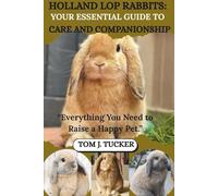 HOLLAND LOP RABBITS: YOUR ESSENTIAL GUIDE TO CARE AND COMPANIONSHIP: “Everything You Need to Raise a Happy Pet.”