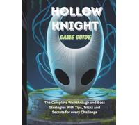HOLLOW KNIGHT GAME GUIDE: The Complete Walkthrough and Boss Strategies With Tips Tricks and Secrets for every Challenge