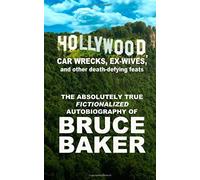 Hollywood, Car Wrecks, Ex-Wives And Other Death-Defying Feats: The Absolutely True Fictionalized Autobiography Of Bruce Baker