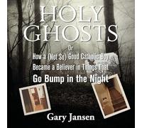 Holy Ghosts: Or How a (Not-So) Good Catholic Boy Became a Believer in Things That Go Bump in the Night