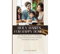 Holy Habits for happy homes: The Ultimate Guide to Building a Prayerful, Purposeful, and God-Glorifying Family Life