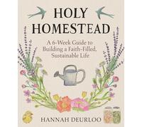 Holy Homestead: A 6-W uide to Building a Faith-Filled, Sustainable Life