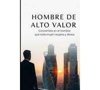 HOMBRE DE ALTO VALOR conviertete en el hombre que toda mujer respeta y desea