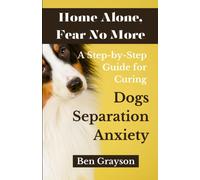 Home Alone, Fear No More: A Step-By-Step Guide For Curing Dogs Separation Anxiety