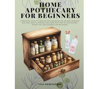 Home Apothecary For Beginners: A Practical Guide to Creating Safe and Effective Natural Remedies for Your Family's Everyday Wellness with Step-by-Step Recipes, Expert Tips and Guidance for Beginners