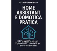 Home Assistant e Domotica Pratica: 20 Progetti Pronti con Zigbee2MQTT, Shelly/Tuya e sensori low-cost