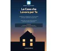 Home Assistant: la Casa che Lavora per Te: Installazione, configurazione, 10 dashboard e 20 automazioni pronte per risparmiare ore ogni mese