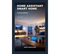 Home Assistant Smart Home for Beginners: The Complete Step-by-Step Guide to Automating Your Home with Open-Source Technology
