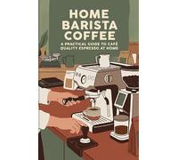 Home Barista Coffee: A Practical Guide to Café Quality Espresso at Home
