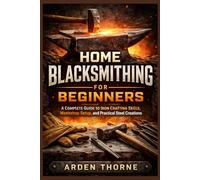 HOME BLACKSMITHING FOR BEGINNERS: A COMPLETE GUiDE TO IRON Crafting Skills, Workshop Setup, and Practical Steel Creations