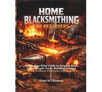 HOME BLACKSMITHING FOR BEGINNERS: A Safe Step-Wise Guide to Forging Steel, Using Simple Tools, Building Lasting Skills Without Expensive Equipment