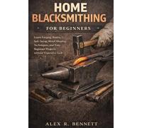 HOME BLACKSMITHING FOR BEGINNERS: Learn Forging Basics, Safe Setup, Metal Shaping Techniques, and Easy Beginner Projects without Expensive Tools