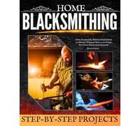 Home Blacksmithing: Your Hands-On, Step-by-Step Guide to Master Timeless Skills and Forge Stunning Pieces from Scratch