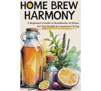 Home Brew Harmony: A Beginner’s Guide to Kombucha At Home for Gut Health & Conscious Living.