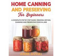 Home Canning And Preserving For Beginners: A Complete Step By Step Guide. Freezing, Drying, Canning And Preserving Food In Jars