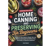 Home Canning and Preserving for Beginners: A Step-by-Step Guide for Simple, Safe, and Delicious Homemade Food Without Fear, Overwhelm, or Expensive Equipment