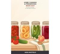 Home Canning and Preserving Made Easy: A Beginner's Guide to Safely Putting Up Food at Home -- from Water-Bath Jams and Pickles to Pressure Canning, with the Tested-Recipe Rules That Keep You Safe