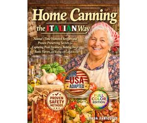 Home Canning the Italian Way: Nonna’s Time-Honored Recipes and Proven Preserving Secrets for Capturing Peak Freshness, Building Deep Rustic Flavors, and Sealing with Confidence