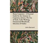 Home Carpentry A Practical Guide for the Amateur in Carpentry Joinery the Use of Tools Lathe Working Ornamental Woodwork Selection of Timber Etc. - John B John BarnardJohn Barnard (Auteur)