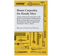 Home Carpentry For Handy Men - A Book Of Practical Instruction In All Kinds Of Constructive And Decorative Work In Wood That Can Be Done By The Amateur In House, Garden And Farmstead - Parts I. And Ii