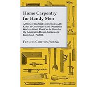 Home Carpentry For Handy Men - A Book Of Practical Instruction In All Kinds Of Constructive And Decorative Work In Wood That Can Be Done By The Amateur In House, Garden And Farmstead - Part Iii.