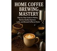 Home Coffee Brewing Mastery: Step-by-Step Guide to Making Barista-Quality Espresso, Latte, and Brewed Coffee at Home