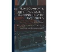 Home Comforts, Or, Things Worth Knowing In Every Household: Being A Digest Of Facts Established By Science, Observation And Practical Experience, Resp