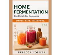 Home Fermentation Cookbook for Beginners: Probiotic-packed Lacto-ferments for Gut Health - Pickles, Kimchi, Kefir, Sauerkraut, Kombucha & Fermented Hot Sauce with Shelf-stability & Flavour Tips