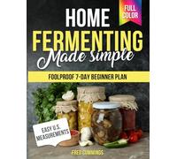 Home Fermenting Made Simple: Master the 3 Core Fermentation Methods with Step-by-Step Info, Easy U.S. Measurements, and a Foolproof 7-Day Beginner Plan