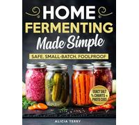 Home Fermenting Made Simple: Safe, Small-Batch Ferments With Clear Steps, Exact Salt Percentages, and Photo Cues-For Gut-Friendly Staples You Can Repeat Every Time