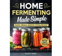 Home Fermenting Made Simple: Safe, Small-Batch Ferments With Clear Steps, Exact Salt Percentages, and Photo Cues-For Gut-Friendly Staples You Can Repeat Every Time