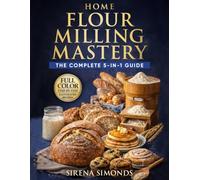 Home Flour Milling Mastery: The Complete 5-in-1 Guide to Grains, Grinding, Fresh Flour, Dough, and Baking Success