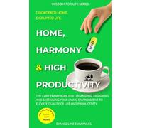 Home, Harmony & High Productivity: The Core Framework for Organizing, Designing, and Sustaining Your Living Environment to Elevate Your Quality of Life and Productivity.