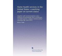 Home health services in the United States: a working paper on current status: (together with recommendations and a summary of proceedings from a ... a national policy," Columbia, Md., June 1972)